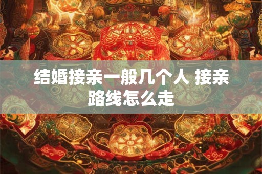结婚接亲一般几个人 接亲路线怎么走