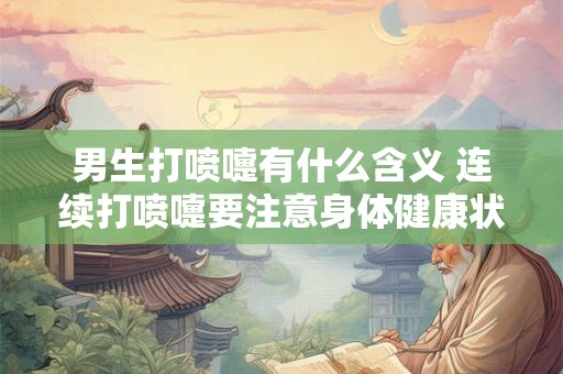 详细阅读:男生打喷嚏有什么含义 连续打喷嚏要注意身体健康状况 男生打喷嚏有什么含义 连续打喷嚏要注意身体健康状况