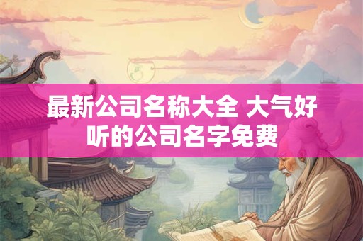 最新公司名称大全 大气好听的公司名字免费
