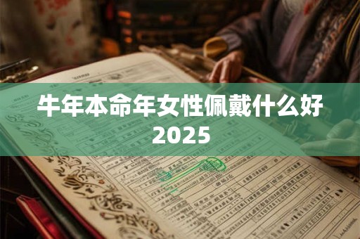 详细阅读:牛年本命年女性佩戴什么好2025 牛年本命年女性佩戴什么好2025