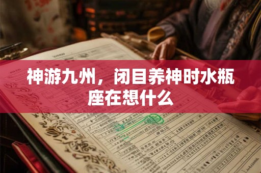 神游九州，闭目养神时水瓶座在想什么