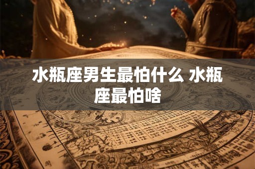 水瓶座男生最怕什么 水瓶座最怕啥