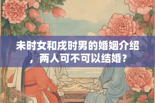 未时女和戌时男的婚姻介绍，两人可不可以结婚？
