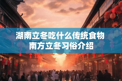 湖南立冬吃什么传统食物 南方立冬习俗介绍