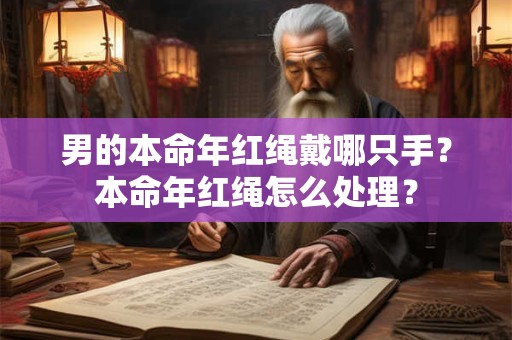 详细阅读:男的本命年红绳戴哪只手?本命年红绳怎么处理? 男的本命年红绳戴哪只手?本命年红绳怎么处理?