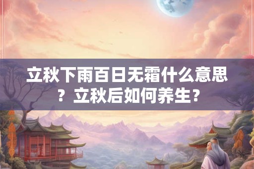 立秋下雨百日无霜什么意思？立秋后如何养生？