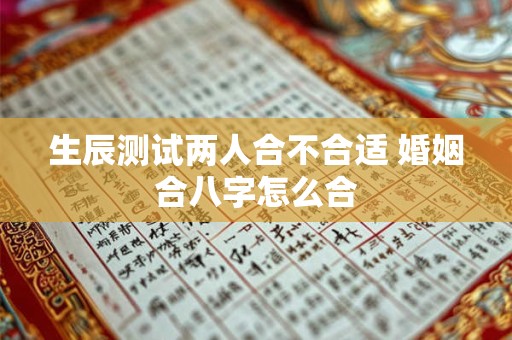生辰测试两人合不合适 婚姻合八字怎么合