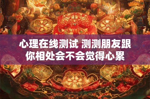 心理在线测试 测测朋友跟你相处会不会觉得心累 心理在线测试 测测朋友跟你相处会不会觉得心累