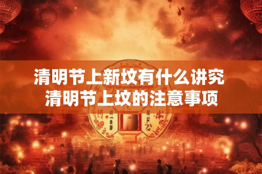 清明节上新坟有什么讲究 清明节上坟的注意事项
