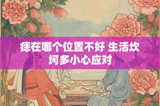 痣在哪个位置不好 生活坎坷多小心应对
