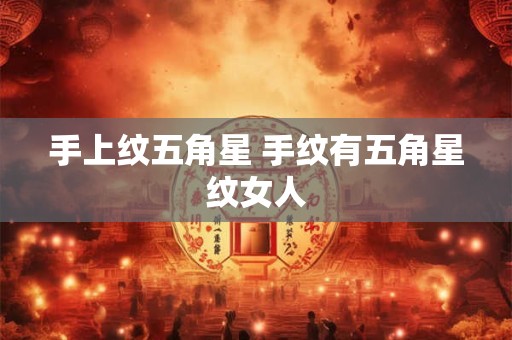 手上纹五角星 手纹有五角星纹女人