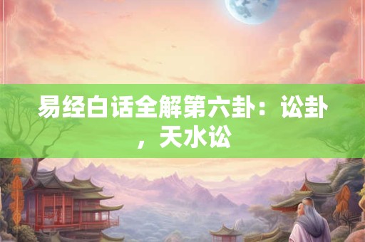 易经白话全解第六卦：讼卦，天水讼
