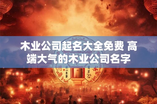 木业公司起名大全免费 高端大气的木业公司名字