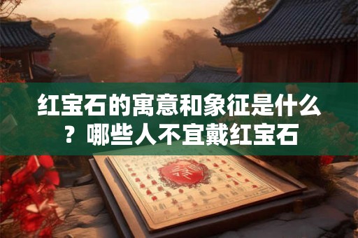 红宝石的寓意和象征是什么？哪些人不宜戴红宝石