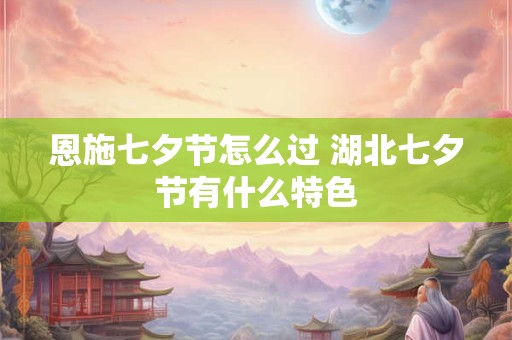 恩施七夕节怎么过 湖北七夕节有什么特色