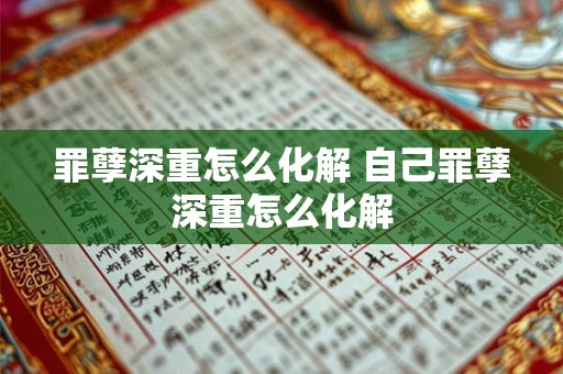 详细阅读:罪孽深重怎么化解 自己罪孽深重怎么化解 罪孽深重怎么化解 自己罪孽深重怎么化解