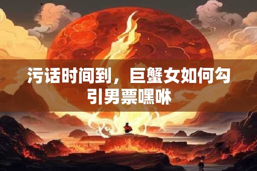 污话时间到，巨蟹女如何勾引男票嘿咻