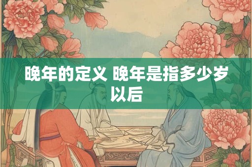 晚年的定义 晚年是指多少岁以后