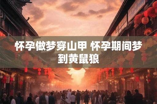 怀孕做梦穿山甲 怀孕期间梦到黄鼠狼