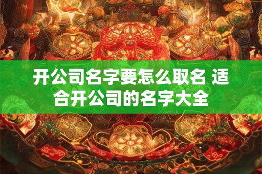 开公司名字要怎么取名 适合开公司的名字大全