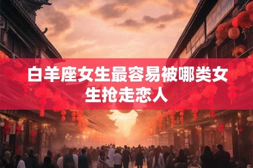 白羊座女生最容易被哪类女生抢走恋人