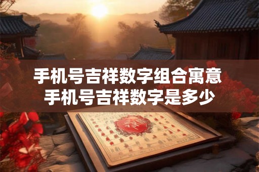 手机号吉祥数字组合寓意 手机号吉祥数字是多少