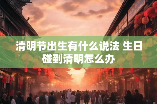 清明节出生有什么说法 生日碰到清明怎么办