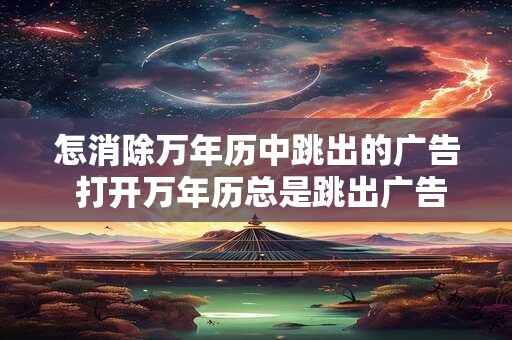 怎消除万年历中跳出的广告 打开万年历总是跳出广告