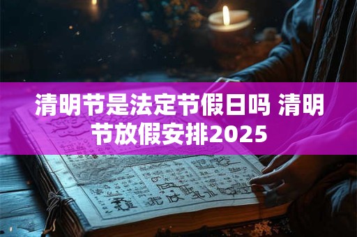 清明节是法定节假日吗 清明节放假安排2025