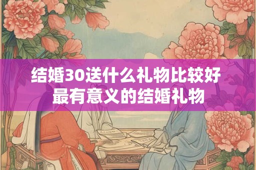 结婚30送什么礼物比较好 最有意义的结婚礼物