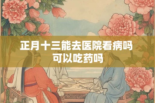 正月十三能去医院看病吗 可以吃药吗