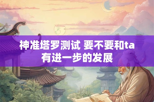 神准塔罗测试 要不要和ta有进一步的发展