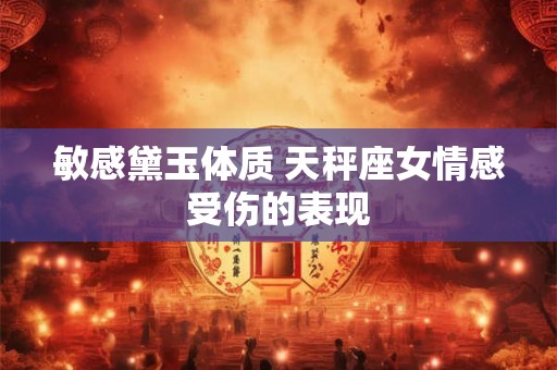 敏感黛玉体质 天秤座女情感受伤的表现