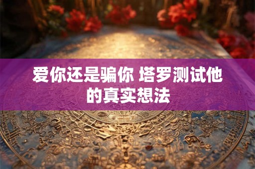 爱你还是骗你 塔罗测试他的真实想法
