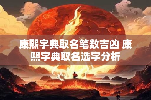 康熙字典取名笔数吉凶 康熙字典取名选字分析