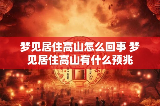 梦见居住高山怎么回事 梦见居住高山有什么预兆