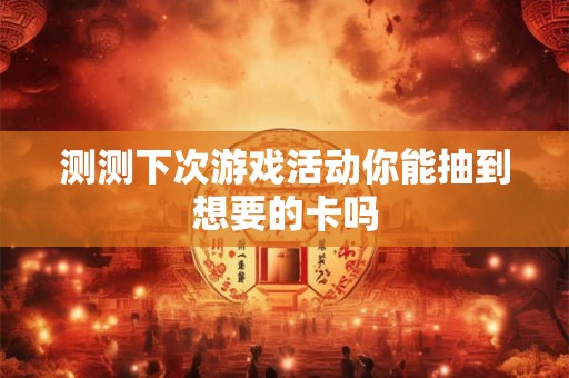 测测下次游戏活动你能抽到想要的卡吗