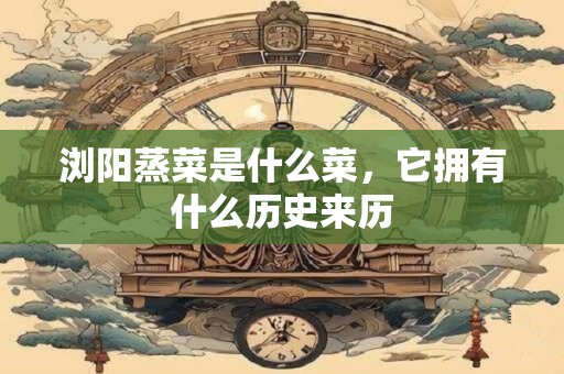 浏阳蒸菜是什么菜，它拥有什么历史来历
