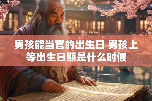 男孩能当官的出生日 男孩上等出生日期是什么时候