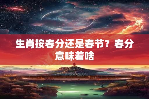 生肖按春分还是春节？春分意味着啥