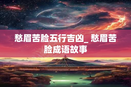 愁眉苦脸五行吉凶_ 愁眉苦脸成语故事