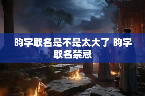 昀字取名是不是太大了 昀字取名禁忌