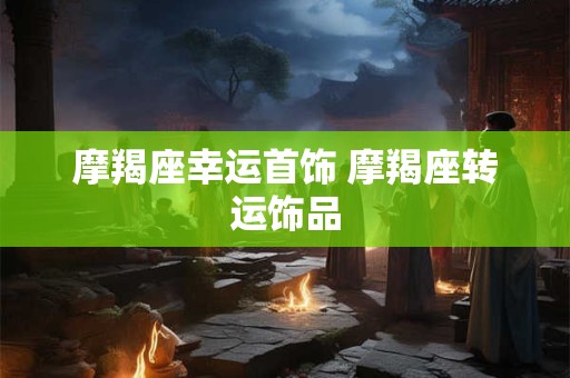 摩羯座幸运首饰 摩羯座转运饰品