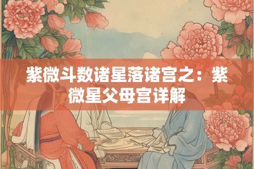 紫微斗数诸星落诸宫之：紫微星父母宫详解