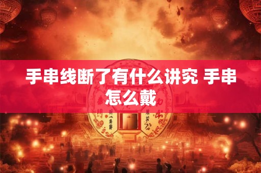 手串线断了有什么讲究 手串怎么戴