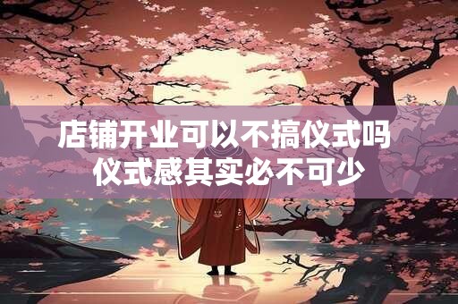 店铺开业可以不搞仪式吗 仪式感其实必不可少