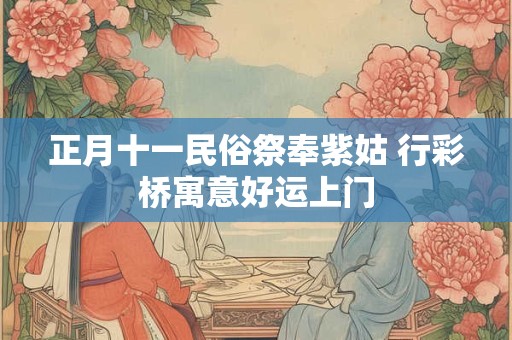 正月十一民俗祭奉紫姑 行彩桥寓意好运上门