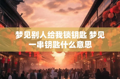 梦见别人给我锁钥匙 梦见一串钥匙什么意思