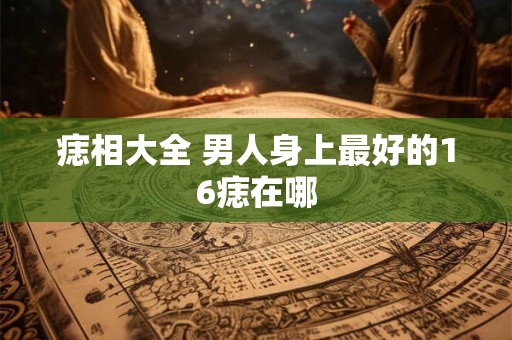 痣相大全 男人身上最好的16痣在哪