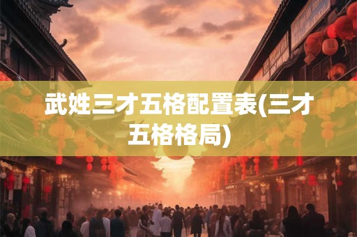 武姓三才五格配置表(三才五格格局)